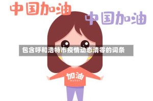 包含呼和浩特市疫情动态清零的词条