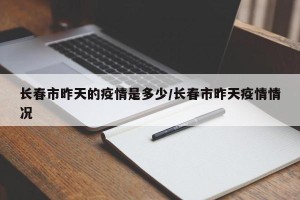 长春市昨天的疫情是多少/长春市昨天疫情情况