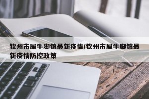 钦州市犀牛脚镇最新疫情/钦州市犀牛脚镇最新疫情防控政策