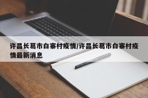 许昌长葛市白寨村疫情/许昌长葛市白寨村疫情最新消息