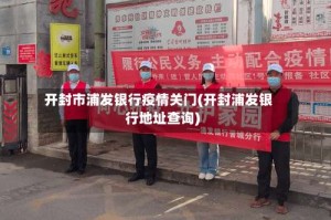 开封市浦发银行疫情关门(开封浦发银行地址查询)