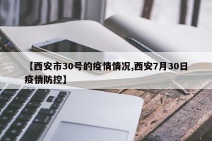 【西安市30号的疫情情况,西安7月30日疫情防控】
