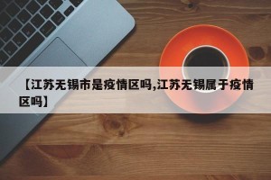 【江苏无锡市是疫情区吗,江苏无锡属于疫情区吗】