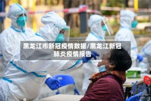 黑龙江市新冠疫情数据/黑龙江新冠肺炎疫情报告