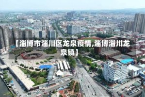 【淄博市淄川区龙泉疫情,淄博淄川龙泉镇】