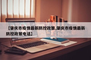 【肇庆市疫情最新防控政策,肇庆市疫情最新防控政策电话】