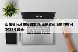 山东省菏泽市疫情放假/山东省菏泽放假时间2021年最新