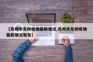 【苏州市东桥疫情最新情况,苏州市东桥疫情最新情况报告】