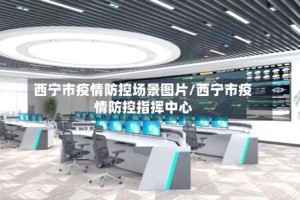 西宁市疫情防控场景图片/西宁市疫情防控指挥中心