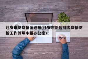 迁安市防疫情况通报(迁安市新冠肺炎疫情防控工作领导小组办公室)