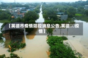 【英德市疫情防控消息公告,英德浛洸疫情】