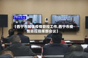 【西宁市加强疫情管控工作,西宁市疫情防控指挥部会议】