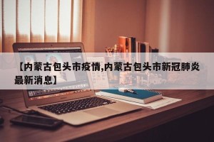 【内蒙古包头市疫情,内蒙古包头市新冠肺炎最新消息】