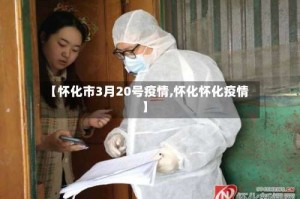 【怀化市3月20号疫情,怀化怀化疫情】