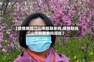 【疫情期间江山市假期多吗,疫情期间江山市假期多吗现在】