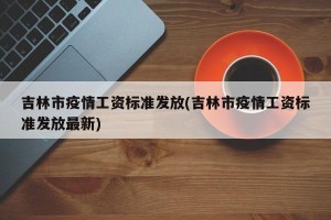 吉林市疫情工资标准发放(吉林市疫情工资标准发放最新)