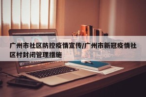 广州市社区防控疫情宣传/广州市新冠疫情社区村封闭管理措施