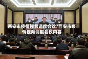 西安市疫情视频调度会议/西安市疫情视频调度会议内容