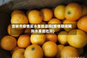 吉林市疫情买水果能退吗(疫情期间网购水果能吃吗)