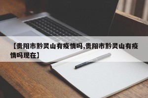 【贵阳市黔灵山有疫情吗,贵阳市黔灵山有疫情吗现在】