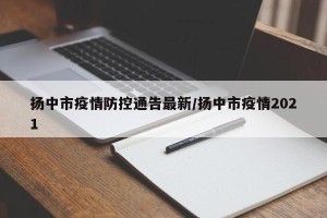 扬中市疫情防控通告最新/扬中市疫情2021