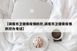 【调度市卫健委疫情防控,调度市卫健委疫情防控办电话】