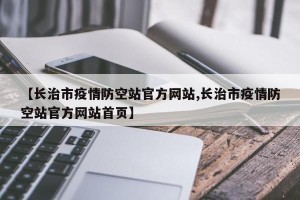 【长治市疫情防空站官方网站,长治市疫情防空站官方网站首页】