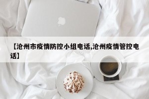 【沧州市疫情防控小组电话,沧州疫情管控电话】