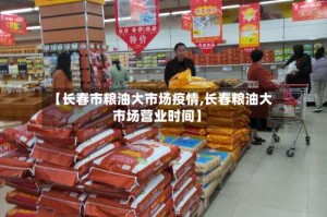 【长春市粮油大市场疫情,长春粮油大市场营业时间】