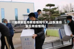 【潍坊安丘市有疫情吗今天,山东潍坊安丘有疫情吗】