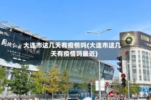 大连市这几天有疫情吗(大连市这几天有疫情吗最近)