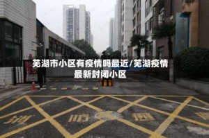 芜湖市小区有疫情吗最近/芜湖疫情最新封闭小区