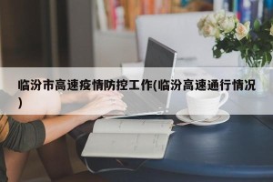 临汾市高速疫情防控工作(临汾高速通行情况)