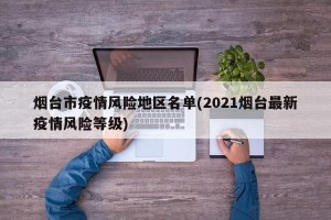 烟台市疫情风险地区名单(2021烟台最新疫情风险等级)