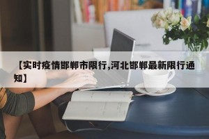 【实时疫情邯郸市限行,河北邯郸最新限行通知】