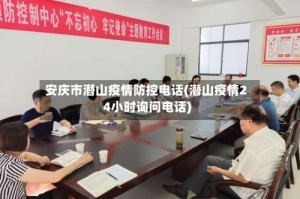 安庆市潜山疫情防控电话(潜山疫情24小时询问电话)