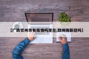 【广西钦州市有疫情吗现在,钦州有新冠吗】