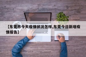 【东莞市今天疫情状况怎样,东莞今日新增疫情报告】