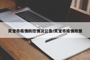 灵宝市疫情防控情况公告/灵宝市疫情政策
