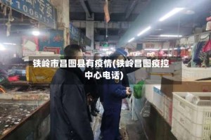 铁岭市昌图县有疫情(铁岭昌图疫控中心电话)