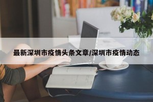 最新深圳市疫情头条文章/深圳市疫情动态