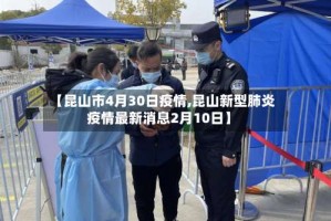 【昆山市4月30日疫情,昆山新型肺炎疫情最新消息2月10日】