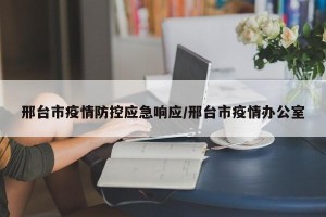 邢台市疫情防控应急响应/邢台市疫情办公室