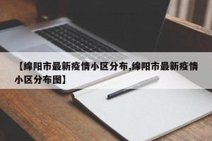 【绵阳市最新疫情小区分布,绵阳市最新疫情小区分布图】