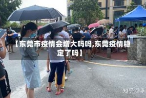 【东莞市疫情会增大吗吗,东莞疫情稳定了吗】