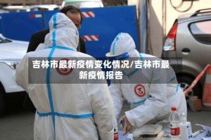 吉林市最新疫情变化情况/吉林市最新疫情报告