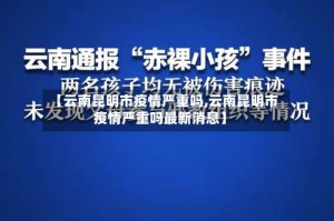 【云南昆明市疫情严重吗,云南昆明市疫情严重吗最新消息】