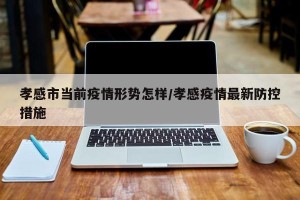 孝感市当前疫情形势怎样/孝感疫情最新防控措施