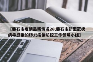 【磐石市疫情最新情况28,磐石市新型冠状病毒感染的肺炎疫情防控工作领导小组】