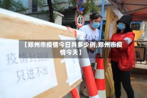 【郑州市疫情今日共多少例,郑州市疫情今天】